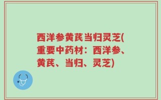 西洋参黄芪当归灵芝(重要中药材：西洋参、黄芪、当归、灵芝)
