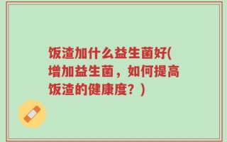 饭渣加什么益生菌好(增加益生菌，如何提高饭渣的健康度？)