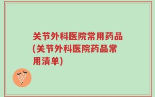 关节外科医院常用药品(关节外科医院药品常用清单)