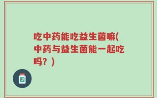 吃中药能吃益生菌嘛(中药与益生菌能一起吃吗？)