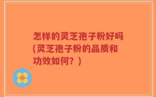 怎样的灵芝孢子粉好吗(灵芝孢子粉的品质和功效如何？)