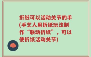折纸可以活动关节的手(手艺人用折纸玩法制作“联动折纸”，可以使折纸活动关节)
