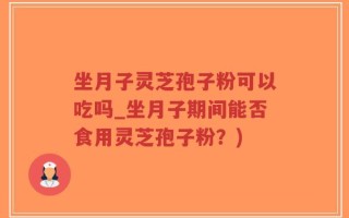 坐月子灵芝孢子粉可以吃吗_坐月子期间能否食用灵芝孢子粉？)