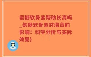 氨糖软骨素帮助长高吗_氨糖软骨素对增高的影响：科学分析与实际效果)