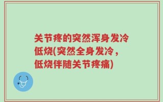 关节疼的突然浑身发冷低烧(突然全身发冷，低烧伴随关节疼痛)