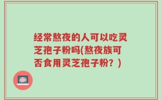 经常熬夜的人可以吃灵芝孢子粉吗(熬夜族可否食用灵芝孢子粉？)
