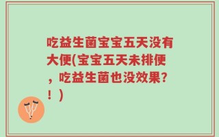 吃益生菌宝宝五天没有大便(宝宝五天未排便，吃益生菌也没效果？！)