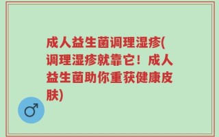 成人益生菌调理湿疹(调理湿疹就靠它！成人益生菌助你重获健康皮肤)