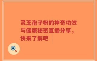 灵芝孢子粉的神奇功效与健康秘密直播分享，快来了解吧