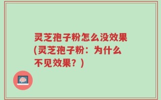 灵芝孢子粉怎么没效果(灵芝孢子粉：为什么不见效果？)