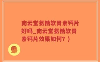 南云堂氨糖软骨素钙片好吗_南云堂氨糖软骨素钙片效果如何？)