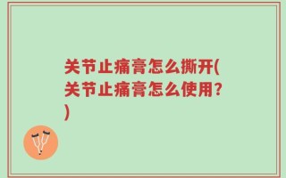 关节止痛膏怎么撕开(关节止痛膏怎么使用？)