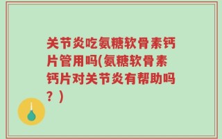 关节炎吃氨糖软骨素钙片管用吗(氨糖软骨素钙片对关节炎有帮助吗？)