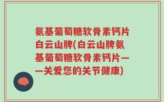 氨基葡萄糖软骨素钙片白云山牌(白云山牌氨基葡萄糖软骨素钙片——关爱您的关节健康)
