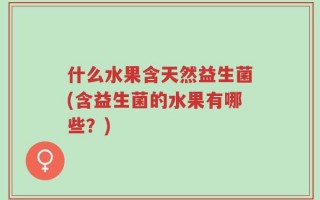 什么水果含天然益生菌(含益生菌的水果有哪些？)