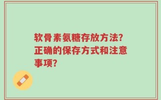 软骨素氨糖存放方法？正确的保存方式和注意事项？