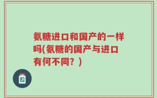 氨糖进口和国产的一样吗(氨糖的国产与进口有何不同？)