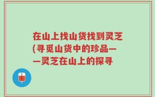在山上找山货找到灵芝(寻觅山货中的珍品——灵芝在山上的探寻