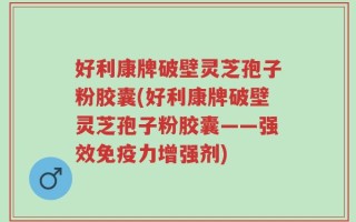 好利康牌破壁灵芝孢子粉胶囊(好利康牌破壁灵芝孢子粉胶囊——强效免疫力增强剂)