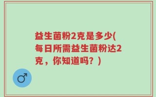 益生菌粉2克是多少(每日所需益生菌粉达2克，你知道吗？)