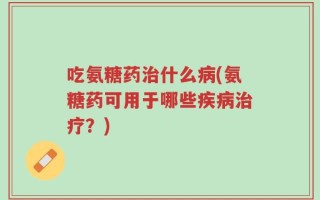 吃氨糖药治什么病(氨糖药可用于哪些疾病治疗？)