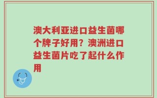 澳大利亚进口益生菌哪个牌子好用？澳洲进口益生菌片吃了起什么作用