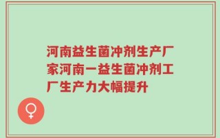 河南益生菌冲剂生产厂家河南一益生菌冲剂工厂生产力大幅提升