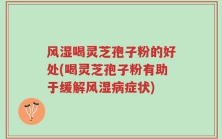 风湿喝灵芝孢子粉的好处(喝灵芝孢子粉有助于缓解风湿病症状)