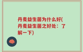 丹麦益生菌为什么好(丹麦益生菌之好处：了解一下)
