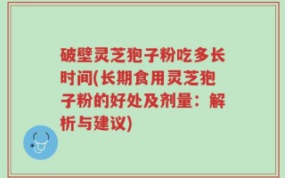 破壁灵芝狍子粉吃多长时间(长期食用灵芝狍子粉的好处及剂量：解析与建议)