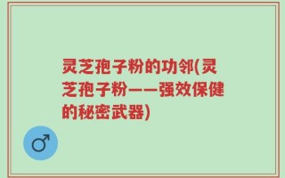 灵芝孢子粉的功邻(灵芝孢子粉——强效保健的秘密武器)