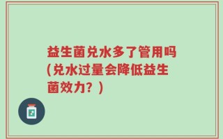 益生菌兑水多了管用吗(兑水过量会降低益生菌效力？)