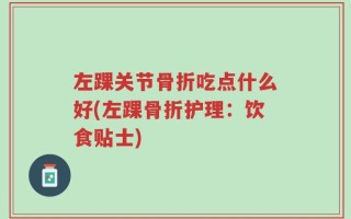 左踝关节骨折吃点什么好(左踝骨折护理：饮食贴士)