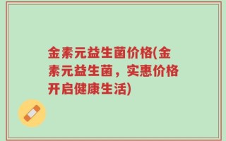 金素元益生菌价格(金素元益生菌，实惠价格开启健康生活)