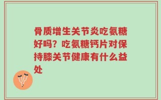 骨质增生关节炎吃氨糖好吗？吃氨糖钙片对保持膝关节健康有什么益处
