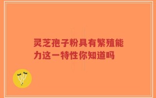 灵芝孢子粉具有繁殖能力这一特性你知道吗