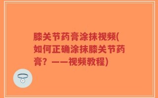 膝关节药膏涂抹视频(如何正确涂抹膝关节药膏？——视频教程)