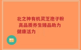 北之神有机灵芝孢子粉 高品质养生臻品助力健康活力