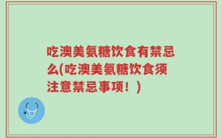 吃澳美氨糖饮食有禁忌么(吃澳美氨糖饮食须注意禁忌事项！)