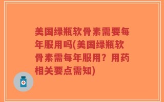 美国绿瓶软骨素需要每年服用吗(美国绿瓶软骨素需每年服用？用药相关要点需知)