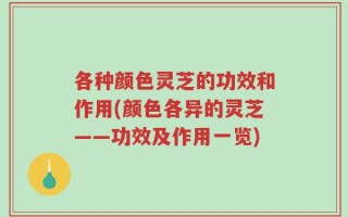 各种颜色灵芝的功效和作用(颜色各异的灵芝——功效及作用一览)
