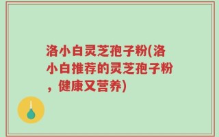 洛小白灵芝孢子粉(洛小白推荐的灵芝孢子粉，健康又营养)