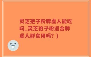 灵芝孢子粉脾虚人能吃吗_灵芝孢子粉适合脾虚人群食用吗？)
