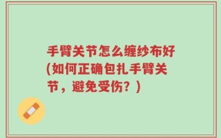 手臂关节怎么缠纱布好(如何正确包扎手臂关节，避免受伤？)