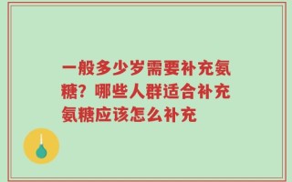 一般多少岁需要补充氨糖？哪些人群适合补充氨糖应该怎么补充