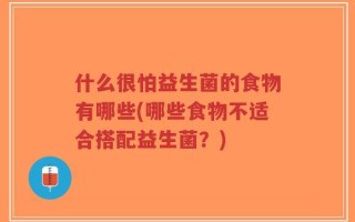 什么很怕益生菌的食物有哪些(哪些食物不适合搭配益生菌？)