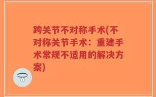 跨关节不对称手术(不对称关节手术：重建手术常规不适用的解决方案)