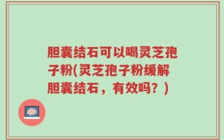 胆囊结石可以喝灵芝孢子粉(灵芝孢子粉缓解胆囊结石，有效吗？)