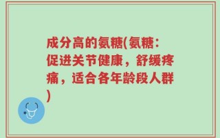 成分高的氨糖(氨糖：促进关节健康，舒缓疼痛，适合各年龄段人群)