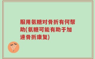 服用氨糖对骨折有何帮助(氨糖可能有助于加速骨折康复)